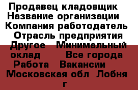 Продавец-кладовщик › Название организации ­ Компания-работодатель › Отрасль предприятия ­ Другое › Минимальный оклад ­ 1 - Все города Работа » Вакансии   . Московская обл.,Лобня г.